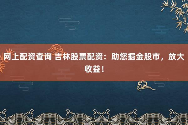网上配资查询 吉林股票配资：助您掘金股市，放大收益！