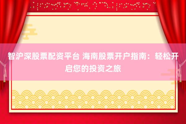 智沪深股票配资平台 海南股票开户指南：轻松开启您的投资之旅