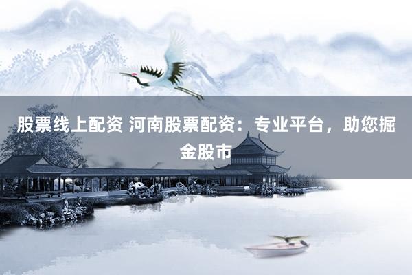 股票线上配资 河南股票配资：专业平台，助您掘金股市