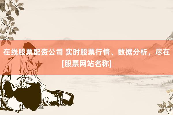 在线股票配资公司 实时股票行情、数据分析，尽在[股票网站名称]