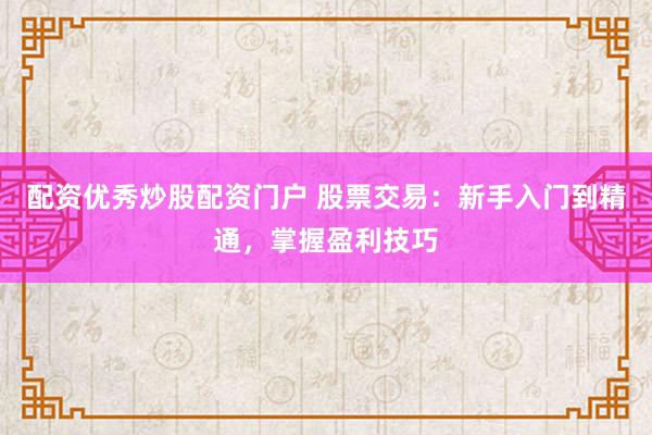 配资优秀炒股配资门户 股票交易：新手入门到精通，掌握盈利技巧