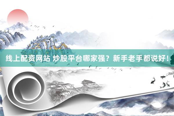 线上配资网站 炒股平台哪家强？新手老手都说好！