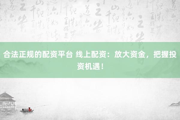 合法正规的配资平台 线上配资：放大资金，把握投资机遇！