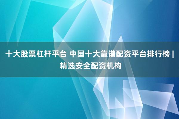 十大股票杠杆平台 中国十大靠谱配资平台排行榜 | 精选安全配资机构