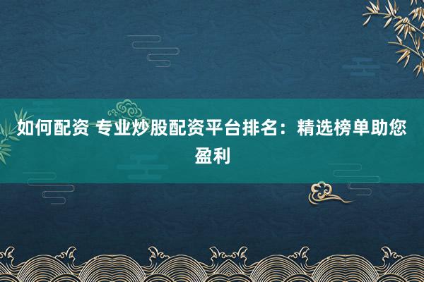 如何配资 专业炒股配资平台排名：精选榜单助您盈利