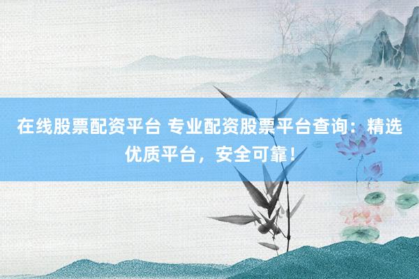 在线股票配资平台 专业配资股票平台查询：精选优质平台，安全可靠！