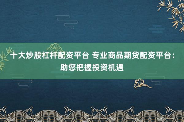 十大炒股杠杆配资平台 专业商品期货配资平台：助您把握投资机遇