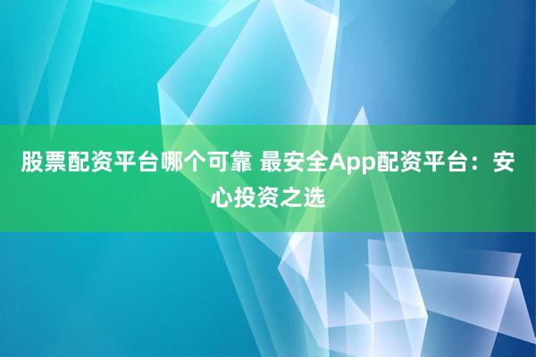 股票配资平台哪个可靠 最安全App配资平台：安心投资之选