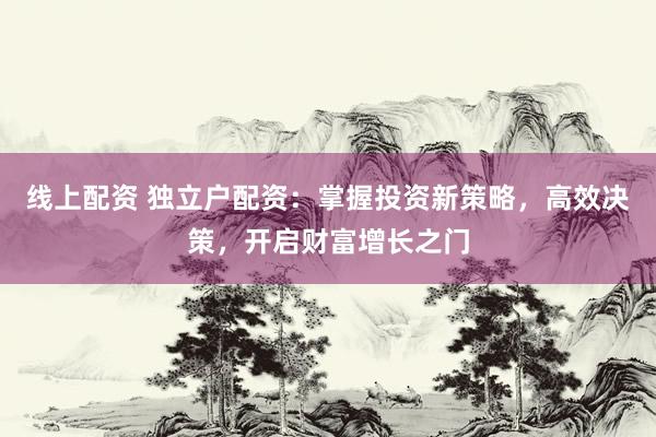 线上配资 独立户配资：掌握投资新策略，高效决策，开启财富增长之门