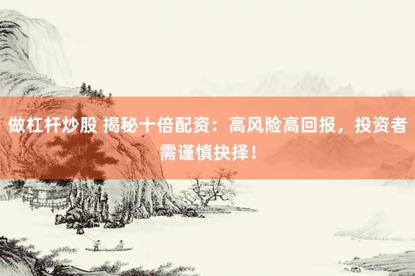 做杠杆炒股 揭秘十倍配资：高风险高回报，投资者需谨慎抉择！