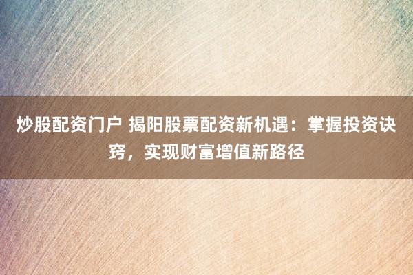 炒股配资门户 揭阳股票配资新机遇：掌握投资诀窍，实现财富增值新路径