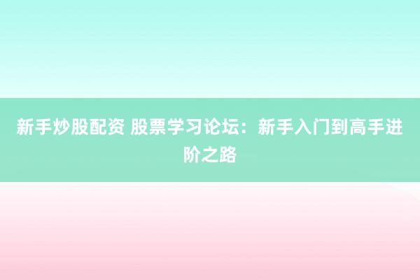 新手炒股配资 股票学习论坛：新手入门到高手进阶之路