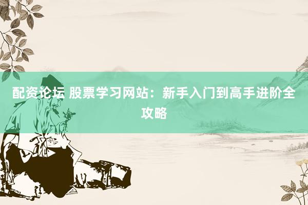 配资论坛 股票学习网站：新手入门到高手进阶全攻略