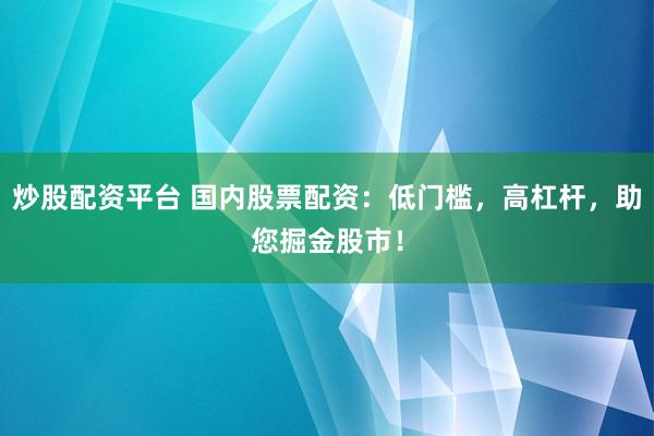 炒股配资平台 国内股票配资：低门槛，高杠杆，助您掘金股市！