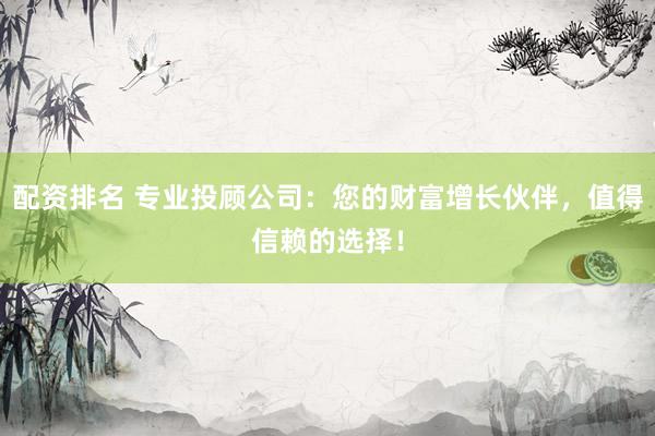 配资排名 专业投顾公司：您的财富增长伙伴，值得信赖的选择！