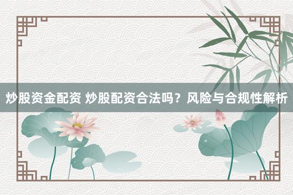 炒股资金配资 炒股配资合法吗？风险与合规性解析