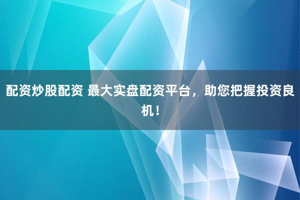 配资炒股配资 最大实盘配资平台，助您把握投资良机！