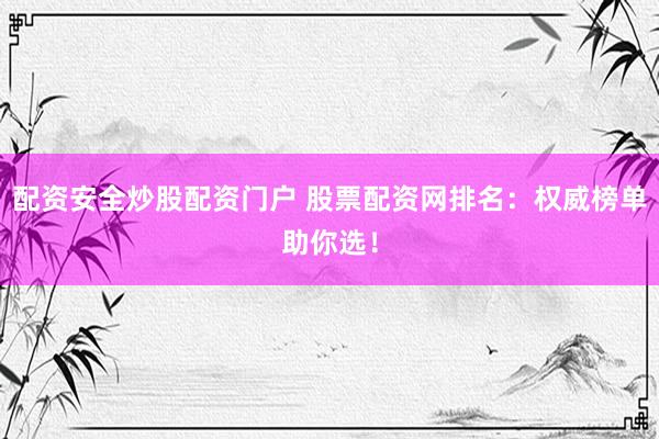配资安全炒股配资门户 股票配资网排名：权威榜单助你选！
