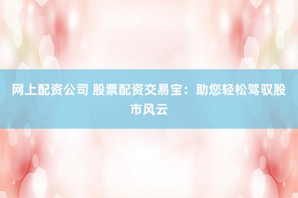 网上配资公司 股票配资交易宝：助您轻松驾驭股市风云