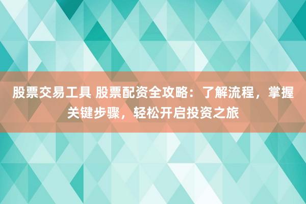 股票交易工具 股票配资全攻略：了解流程，掌握关键步骤，轻松开启投资之旅
