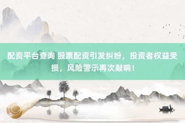 配资平台查询 股票配资引发纠纷，投资者权益受损，风险警示再次敲响！