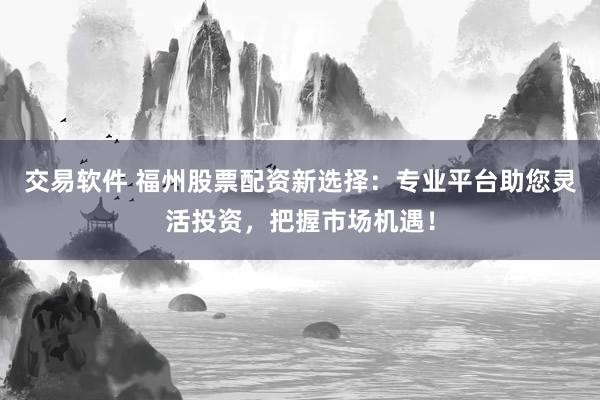 交易软件 福州股票配资新选择：专业平台助您灵活投资，把握市场机遇！