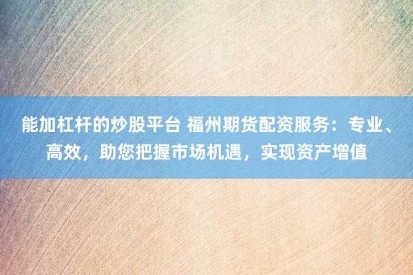 能加杠杆的炒股平台 福州期货配资服务：专业、高效，助您把握市场机遇，实现资产增值