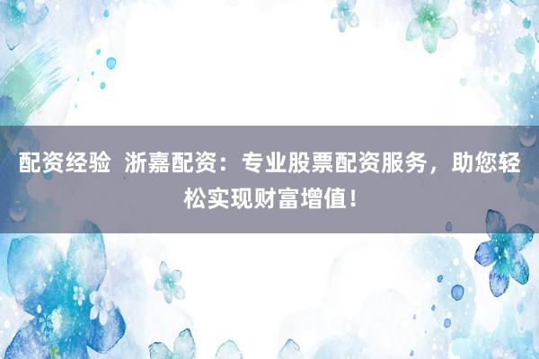 配资经验  浙嘉配资：专业股票配资服务，助您轻松实现财富增值！