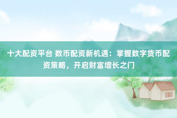 十大配资平台 数币配资新机遇：掌握数字货币配资策略，开启财富增长之门