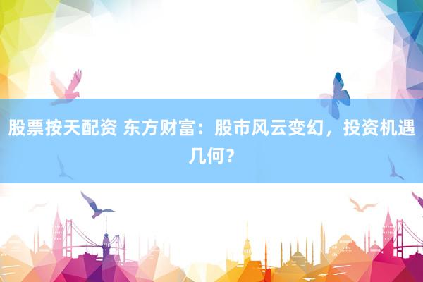 股票按天配资 东方财富：股市风云变幻，投资机遇几何？