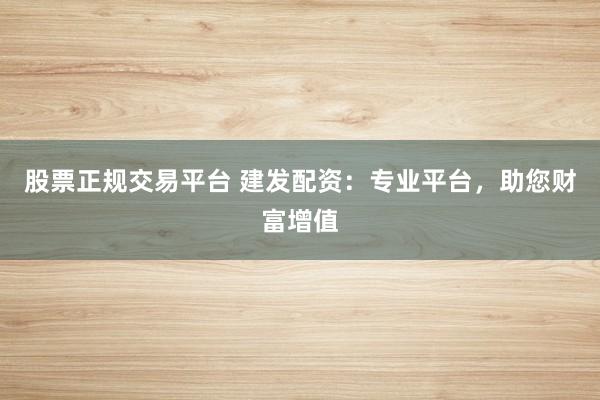 股票正规交易平台 建发配资：专业平台，助您财富增值
