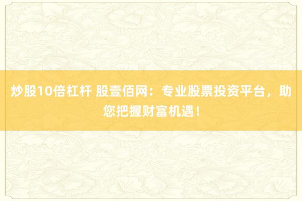 炒股10倍杠杆 股壹佰网：专业股票投资平台，助您把握财富机遇！