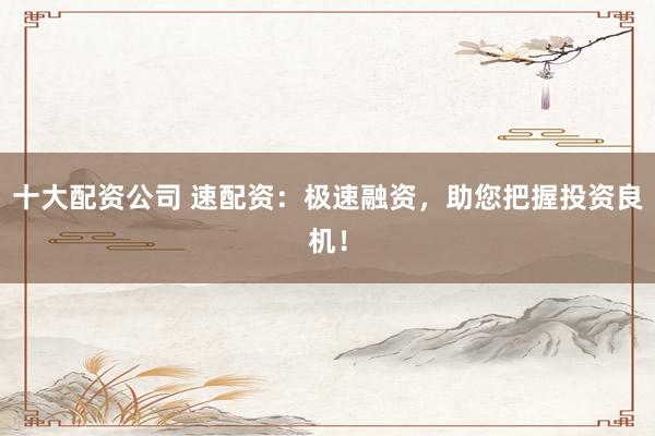 十大配资公司 速配资：极速融资，助您把握投资良机！