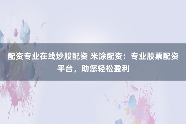 配资专业在线炒股配资 米涂配资：专业股票配资平台，助您轻松盈利