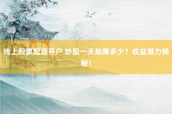线上股票配资开户 炒股一天能赚多少？收益潜力揭秘！