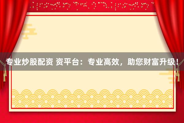 专业炒股配资 资平台：专业高效，助您财富升级！