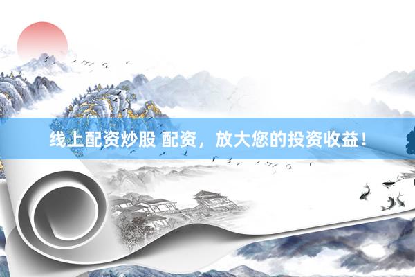 线上配资炒股 配资，放大您的投资收益！