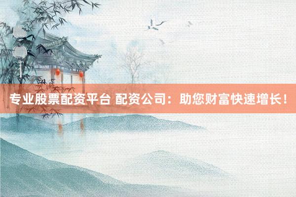 专业股票配资平台 配资公司：助您财富快速增长！