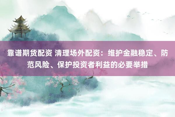 靠谱期货配资 清理场外配资：维护金融稳定、防范风险、保护投资者利益的必要举措