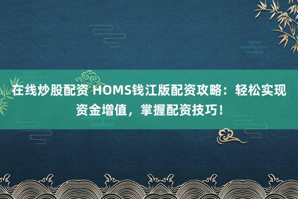 在线炒股配资 HOMS钱江版配资攻略：轻松实现资金增值，掌握配资技巧！