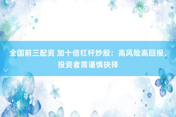 全国前三配资 加十倍杠杆炒股：高风险高回报，投资者需谨慎抉择