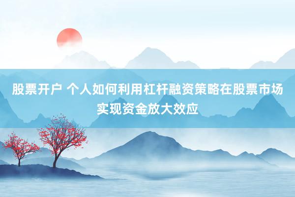 股票开户 个人如何利用杠杆融资策略在股票市场实现资金放大效应