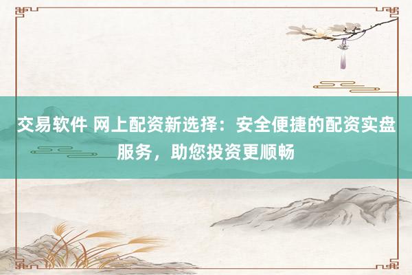 交易软件 网上配资新选择：安全便捷的配资实盘服务，助您投资更顺畅