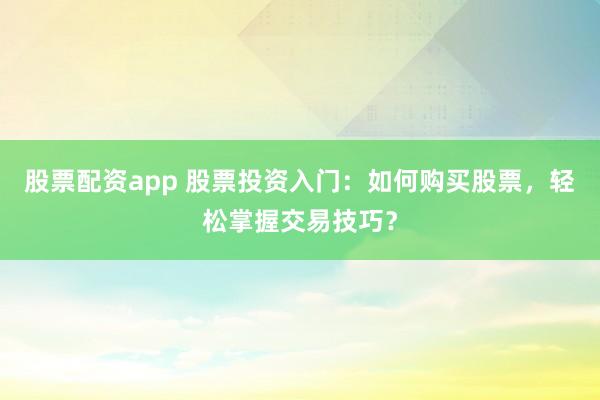 股票配资app 股票投资入门：如何购买股票，轻松掌握交易技巧？