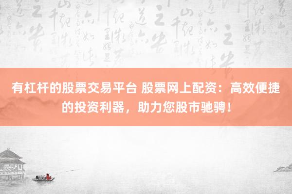 有杠杆的股票交易平台 股票网上配资：高效便捷的投资利器，助力您股市驰骋！
