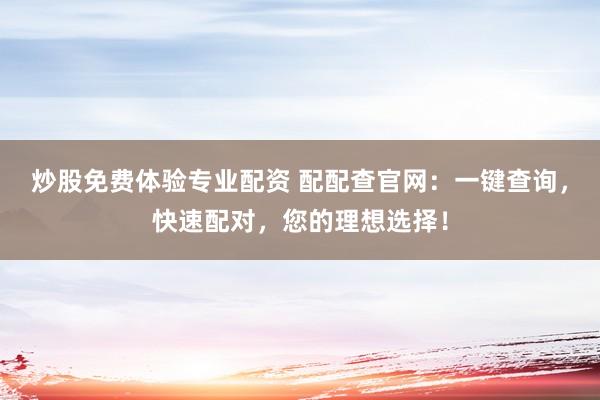 炒股免费体验专业配资 配配查官网：一键查询，快速配对，您的理想选择！