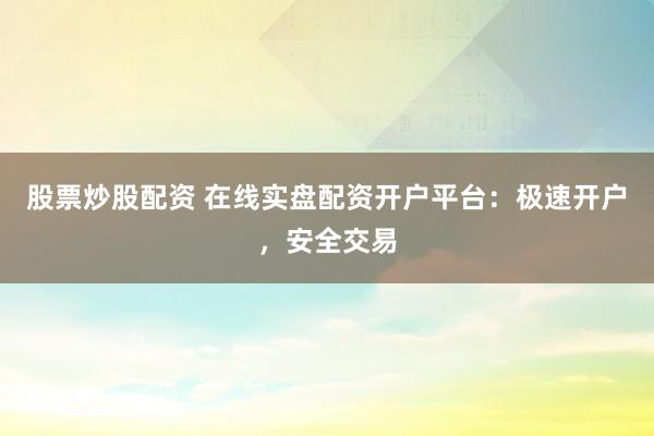 股票炒股配资 在线实盘配资开户平台：极速开户，安全交易