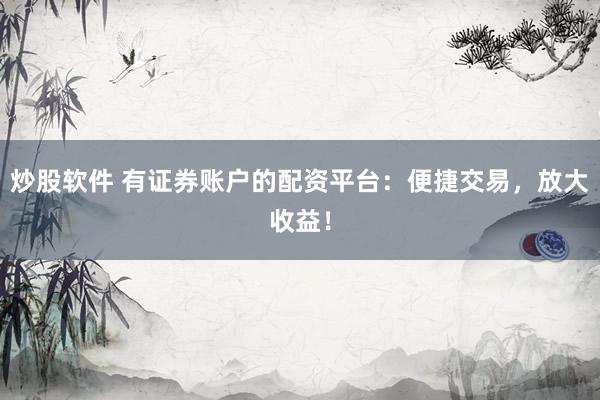 炒股软件 有证券账户的配资平台：便捷交易，放大收益！