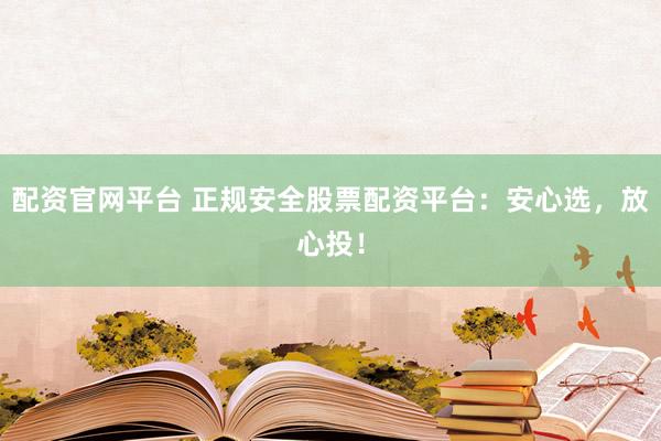 配资官网平台 正规安全股票配资平台：安心选，放心投！
