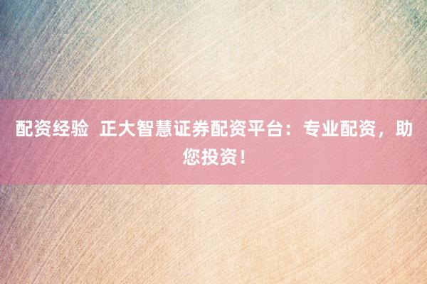配资经验  正大智慧证券配资平台：专业配资，助您投资！